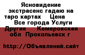 Ясновидение экстрасенс гадаю на таро картах  › Цена ­ 1 000 - Все города Услуги » Другие   . Кемеровская обл.,Прокопьевск г.